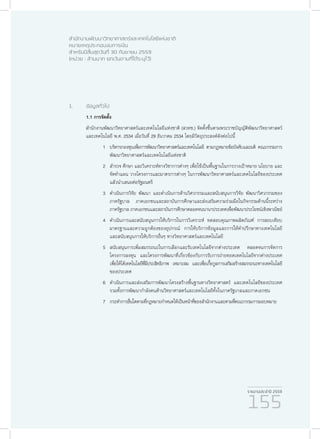 รายงานประจำ�ปี 2559
155
สำ�นักงานพัฒนาวิทยาศาสตร์และเทคโนโลยีแห่งชาติ
หมายเหตุประกอบงบการเงิน
สำ�หรับปีสิ้นสุดวันที่ 30 กันยายน 2559
(หน่วย : ล้านบาท ยกเว้นตามที่ได้ระบุไว้)
1.	ข้อมูลทั่วไป
1.1 การจัดตั้ง
สำ�นักงานพัฒนาวิทยาศาสตร์และเทคโนโลยีแห่งชาติ (สวทช.) จัดตั้งขึ้นตามพระราชบัญญัติพัฒนาวิทยาศาสตร์
และเทคโนโลยี พ.ศ. 2534 เมื่อวันที่ 29 ธันวาคม 2534 โดยมีวัตถุประสงค์ดังต่อไปนี้
1	 บริหารกองทุนเพื่อการพัฒนาวิทยาศาสตร์และเทคโนโลยี ตามกฎหมายข้อบังคับและมติ คณะกรรมการ
พัฒนาวิทยาศาสตร์และเทคโนโลยีแห่งชาติ
2	 สำ�รวจ ศึกษา และวิเคราะห์ทางวิชาการต่างๆ เพื่อใช้เป็นพื้นฐานในการวางเป้าหมาย นโยบาย และ
จัดทำ�แผน วางโครงการและมาตรการต่างๆ ในการพัฒนาวิทยาศาสตร์และเทคโนโลยีของประเทศ
แล้วนำ�เสนอต่อรัฐมนตรี
3	 ดำ�เนินการวิจัย พัฒนา และดำ�เนินการด้านวิศวกรรมและสนับสนุนการวิจัย พัฒนาวิศวกรรมของ
ภาครัฐบาล ภาคเอกชนและสถาบันการศึกษาและส่งเสริมความร่วมมือในกิจกรรมด้านนี้ระหว่าง
ภาครัฐบาล ภาคเอกชนและสถาบันการศึกษาตลอดจนนานาประเทศเพื่อพัฒนาประโยชน์เชิงพาณิชย์
4	 ดำ�เนินการและสนับสนุนการให้บริการในการวิเคราะห์ ทดสอบคุณภาพผลิตภัณฑ์ การสอบเทียบ
มาตรฐานและความถูกต้องของอุปกรณ์ การให้บริการข้อมูลและการให้คำ�ปรึกษาทางเทคโนโลยี
และสนับสนุนการให้บริการอื่นๆ ทางวิทยาศาสตร์และเทคโนโลยี
5	สนับสนุนการเพิ่มสมรรถนะในการเลือกและรับเทคโนโลยีจากต่างประเทศ ตลอดจนการจัดการ
โครงการลงทุน และโครงการพัฒนาที่เกี่ยวข้องกับการรับการถ่ายทอดเทคโนโลยีจากต่างประเทศ
เพื่อให้ได้เทคโนโลยีที่มีประสิทธิภาพ เหมาะสม และเพื่อเกื้อกูลการเสริมสร้างสมรรถนะทางเทคโนโลยี
ของประเทศ
6	 ดำ�เนินการและส่งเสริมการพัฒนาโครงสร้างพื้นฐานทางวิทยาศาสตร์ และเทคโนโลยีของประเทศ
รวมทั้งการพัฒนากำ�ลังคนด้านวิทยาศาสตร์และเทคโนโลยีทั้งในภาครัฐบาลและภาคเอกชน
7	กระทำ�การอื่นใดตามที่กฎหมายกำ�หนดให้เป็นหน้าที่ของสำ�นักงานและตามที่คณะกรรมการมอบหมาย
 