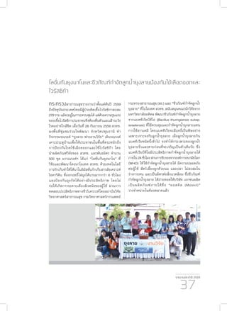 รายงานประจำ�ปี 2559
37
โลชั่นกันยุงนาโนและชีวภัณฑ์กำ�จัดลูกน้ำ�ยุงลายป้องกันไข้เลือดออกและ
ไวรัสซิก้า
กระทรวงสาธารณสุขรายงานว่าตั้งแต่ต้นปี 2559
ถึงปัจจุบันประเทศไทยมีผู้ป่วยติดเชื้อไวรัสซิกาสะสม
279รายแม้จะอยู่ในภาวะควบคุมได้แต่ด้วยความรุนแรง
ของเชื้อไวรัสซิกาประชาชนจึงต้องตื่นตัวและเฝ้าระวัง
โรคอย่างใกล้ชิด เมื่อวันที่ 28 กันยายน 2559 สวทช.
ลงพื้นที่ชุมชมร่วมใจพัฒนา จังหวัดปทุมธานี ทำ�
กิจกรรมรณรงค์ “ยุงลาย พ่ายงานวิจัย” เดินรณรงค์
เคาะประตูบ้านเพื่อให้ประชาชนในพื้นที่ตระหนักถึง
การป้องกันโรคไข้เลือดออกและไข้ไวรัสซิก้า โดย
นำ�ผลิตภัณฑ์วิจัยของ สวทช. และพันธมิตร จำ�นวน
500 ชุด มารณรงค์ฯ ได้แก่ “โลชั่นกันยุงนาโน” ที่
วิจัยและพัฒนาโดยนาโนเทค สวทช. ด้วยเทคโนโลยี
การกักเก็บทำ�ให้ได้นาโนอิมัลชั่นกักเก็บสารสังเคราะห์
ไอคาริดิน ที่ออกฤทธิ์ไล่ยุงได้นานมากกว่า 6 ชั่วโมง
และป้องกันยุงกัดได้อย่างมีประสิทธิภาพ โดยไม่
ก่อให้เกิดการระคายเคืองผิวหนังของผู้ใช้ ผ่านการ
ทดสอบประสิทธิภาพทางชีววิเคราะห์โดยสถาบันวิจัย
วิทยาศาสตร์สาธารณสุข กรมวิทยาศาสตร์การแพทย์
กระทรวงสาธารณสุข (สธ.) และ “ชีวภัณฑ์กำ�จัดลูกน้ำ�
ยุงลาย” ที่ไบโอเทค สวทช. สนับสนุนคณะนักวิจัยจาก
มหาวิทยาลัยมหิดล พัฒนาชีวภัณฑ์กำ�จัดลูกน้ำ�ยุงลาย
จากแบคทีเรียบีทีไอ (Bacillus thuringiensis subsp.
israelensis) ที่ใช้ควบคุมและกำ�จัดลูกน้ำ�ยุงลายแทน
การใช้สารเคมี โดยแบคทีเรียจะมีฤทธิ์เป็นพิษอย่าง
เฉพาะเจาะจงกับลูกน้ำ�ยุงลาย เมื่อลูกน้ำ�ยุงลายกิน
แบคทีเรียชนิดนี้เข้าไป จะทำ�ให้กระเพาะของลูกน้ำ�
ยุงลายรั่วและตายก่อนที่จะเจริญเป็นตัวเต็มวัย ซึ่ง
แบคทีเรียบีทีไอมีประสิทธิภาพกำ�จัดลูกน้ำ�ยุงลายได้
ภายใน24ชั่วโมงผ่านการรับรองจากองค์การอนามัยโลก
(WHO) ให้ใช้กำ�จัดลูกน้ำ�ยุงลายได้ มีความปลอดภัย
ต่อผู้ใช้ สัตว์เลี้ยงลูกด้วยนม และปลา ไม่สะสมใน
ร่างกายคน และเป็นมิตรต่อสิ่งแวดล้อม ซึ่งชีวภัณฑ์
กำ�จัดลูกน้ำ�ยุงลาย ได้ถ่ายทอดให้บริษัท เอกชนผลิต
เป็นผลิตภัณฑ์ภายใต้ชื่อ “มอสคิล (Moskil)”
วางจำ�หน่ายในท้องตลาดแล้ว
 