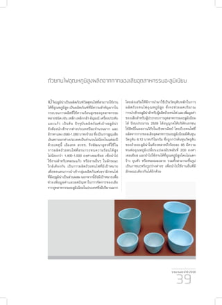 รายงานประจำ�ปี 2559
39
ถ้วยทนไฟอุณหภูมิสูงผลิตจากกากของเสียอุตสาหกรรมอ ลูมิเนียม
เบ้าอ ลูมินาเป็นผลิตภัณฑ์วัสดุทนไฟที่สามารถใช้งาน
ได้ที่อุณหภูมิสูง เป็นผลิตภัณฑ์ที่มีความสำ�คัญมากใน
กระบวนการผลิตที่ใช้ความร้อนสูงของอุตสาหกรรม
หลายชนิดเช่นเหล็กเหล็กกล้าอัญมณีเครื่องประดับ
และแก้ว เป็นต้น ปัจจุบันผลิตภัณฑ์เบ้าอ ลูมินา
ยังต้องนำ�เข้าจากต่างประเทศปีละจำ�นวนมาก และ
มีราคาแพง (500-1,000 บาท/ถ้วย) ซึ่งเป็นการสูญเสีย
เงินตราออกต่างประเทศเป็นจำ�นวนไม่น้อยในแต่ละปี
ด้วยเหตุนี้ เอ็มเทค สวทช. จึงพัฒนาสูตรที่ใช้ใน
การผลิตถ้วยทนไฟที่สามารถทนความร้อนได้สูง
ไม่น้อยกว่า 1,400-1,500 องศาเซลเซียส เพื่อนำ�ไป
ใช้งานสำ�หรับหลอมแก้ว หรืองานอื่นๆ ในลักษณะ
ใกล้เคียงกัน เป็นการผลิตถ้วยทนไฟที่มีเป้าหมาย
เพื่อทดแทนการนำ�เข้ากลุ่มผลิตภัณฑ์เซรามิกทนไฟ
ที่มีอ ลูมิน่าเป็นส่วนผสม นอกจากนี้ยังมีเป้าหมายเพื่อ
ช่วยเพิ่มมูลค่าและลดปัญหาในการจัดการของเสีย
จากอุตสาหกรรมอ ลูมิเนียมในประเทศซึ ่งมีปริมาณมาก
โดยส่งเสริมให้มีการนำ�มาใช้เป็นวัตถุดิบหลักในการ
ผลิตถ้วยทนไฟอุณหภูมิสูง ซึ่งจะช่วยลดปริมาณ
การนำ�เข้าอ ลูมิน่าสำ�หรับผู้ผลิตถ้วยทนไฟและเพิ่มมูลค่า
ของเสียสำ�หรับผู้ประกอบการอุตสาหกรรมอ ลูมิเนียม
ได้ ปีงบประมาณ 2559 ได้อนุญาตให้บริษัทเอกชน
ใช้สิทธิในผลงานวิจัยในเชิงพาณิชย์ โดยถ้วยทนไฟที่
ผลิตจากกากของเสียอุตสาหกรรมอ ลูมิเนียมมีต้นทุน
วัตถุดิบ 6.12 บาท/กิโลกรัม ซึ่งถูกกว่าต้นทุนวัตถุดิบ
ของถ้วยอะลูมิน่าในท้องตลาดถึงร้อยละ 85 มีความ
ทนต่ออุณหภูมิเปลี่ยนแปลงฉับพลันที่ 200 องศา
เซลเซียส และนำ�ไปใช้งานได้ที่อุณหภูมิสูงโดยไม่แตก
ร้าว ยุบตัว หรือหลอมละลาย รวมทั้งสามารถขึ้นรูป
เป็นภาชนะหรือรูปร่างต่างๆ เพื่อนำ�ไปใช้งานอื่นที่มี
ลักษณะเดียวกันได้อีกด้วย
ะ ่
ะ ่
ะ
ะ
ะ
ะ
ะ
ะ
 