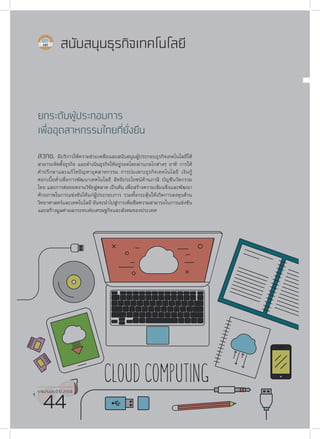รายงานประจำ�ปี 2559
44
สนับสนุนธุรกิจเทคโนโลยี
ยกระดับผู้ประกอบการ
เพื่ออุตสาหกรรมไทยที่ยั่งยืน
สวทช. มีบริการให้ความช่วยเหลือและสนับสนุนผู้ประกอบธุรกิจเทคโนโลยีให้
สามารถจัดตั้งธุรกิจ และดำ�เนินธุรกิจให้อยู่รอดโดยผ่านกลไกต่างๆ อาทิ การให้
คำ�ปรึกษาและแก้ไขปัญหาอุตสาหกรรม การบ่มเพาะธุรกิจเทคโนโลยี เงินกู้
ดอกเบี้ยต่ำ�เพื่อการพัฒนาเทคโนโลยี สิทธิประโยชน์ด้านภาษี บัญชีนวัตกรรม
ไทย และการต่อยอดงานวิจัยสู่ตลาด เป็นต้น เพื่อสร้างความเข้มแข็งและพัฒนา
ศักยภาพในการแข่งขันให้แก่ผู้ประกอบการ รวมทั้งกระตุ้นให้เกิดการลงทุนด้าน
วิทยาศาสตร์และเทคโนโลยี อันจะนำ�ไปสู่การเพิ่มขีดความสามารถในการแข่งขัน
และสร้างมูลค่าผลกระทบต่อเศรษฐกิจและสังคมของประเทศ
รายงานประจำ�ปี 2559
44
 
