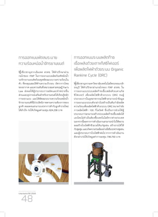 รายงานประจำ�ปี 2559
48
การออกแบบพัดลมระบาย
ความร้อนหม้อน้ำ�จักรยานยนต์
ผู้เชี่ยวชาญจากเอ็มเทค สวทช. ให้คำ�ปรึกษาผ่าน
กลไกของ ITAP ในการออกแบบผลิตภัณฑ์หม้อน้ำ�
รถจักรยานยนต์พร้อมชุดพัดลมระบายความร้อนใน
ตัว ที่คงคุณสมบัติด้านความเร็วรอบ อัตราการไหล
ของอากาศ และความดันที่เหมาะสมตามทฤษฎี Fan’s
Law ส่งผลให้ผู้ประกอบการผลิตและจำ�หน่ายชิ้น
ส่วนและอุปกรณ์เสริมสำ�หรับยานยนต์ได้เรียนรู้หลัก
การออกแบบ และได้พัดลมระบายความร้อนหม้อน้ำ�
จักรยานยนต์ที่มีประสิทธิภาพตามความต้องการของ
ลูกค้า ตลอดจนสามารถเจรจาการค้ากับลูกค้ารายใหม่
ได้สำ�เร็จ ก่อให้เกิดมูลค่าลงทุน 624,238 บาท
การออกแบบระบบผลิตก๊าซ
เชื้อเพลิงด้วยเตาแก๊สซิไฟเออร์
เพื่อผลิตไฟฟ้าด้วยระบบ Organic
Rankine Cycle (ORC)
ผู้เชี่ยวชาญจากมหาวิทยาลัยเทคโนโลยีพระจอมเกล้า
ธนบุรี ให้คำ�ปรึกษาผ่านกลไกของ ITAP สวทช. ใน
การออกแบบระบบผลิตก๊าซเชื้อเพลิงด้วยเตาแก๊ส
ซิไฟเออร์ เพื่อผลิตไฟฟ้าด้วยระบบ ORC จนผู้
ประกอบการในอุตสาหกรรมไฟฟ้าสามารถนำ�ข้อมูล
การออกแบบระบบดังกล่าวไปสร้างเป็นต้นกำ�ลังผลิต
ความร้อนเพื่อผลิตไฟฟ้าด้วยระบบ ORC ขนาดกำ�ลัง
การผลิตไฟฟ้า 100 กิโลวัตต์ ซึ่งเป็นการช่วยให้ผู้
ประกอบการสามารถสร้างระบบผลิตก๊าซเชื้อเพลิงได้
เองโดยไม่จำ�เป็นต้องซื้อเทคโนโลยีจากต่างประเทศ
นอกจากนี้ผลจากการดำ�เนินงานสามารถนำ�ไปใช้ขยาย
ผลสร้างโรงไฟฟ้าชีวมวลให้แก่ชุมชน สร้างรายได้ให้
กับชุมชุนและเกิดความร่วมมืออย่างยั่งยืนระหว่างชุมชน
และผู้ประกอบการโรงไฟฟ้าต่อไป จากการดำ�เนินงาน
ดังกล่าวก่อให้เกิดมูลค่าการลงทุน 746,750 บาท
 