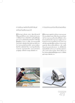 รายงานประจำ�ปี 2559
49
การออกแบบแท่นกลับรถพอเพียง
ผู้เชี่ยวชาญจากศูนย์บริการปรึกษาการออกแบบและ
วิศวกรรม (DECC) สวทช. ให้คำ�ปรึกษาผ่านกลไกของ
iTAP ในการออกแบบเครื่องกลับรถที่ใช้หลักการด้าน
วิศวกรรมเข้าไปช่วยในการออกแบบ จนผู้ประกอบการ
ในอุตสาหกรรมยานยนต์ได้แบบร่างทางวิศวกรรม
แท่นกลับรถพอเพียงที่มีความแข็งแรง มีระบบกลไก
แมคคานิค ที่สามารถใช้งานได้กับรถ 4 ล้อ รวมทั้ง
ได้แบบจำ�ลองแท่นกลับรถขนาด 1:8 เพื่อใช้สำ�หรับ
ทดสอบฟังก์ชันการทำ�งานจากการดำ�เนินงานดังกล่าว
เป็นการสร้างนวัตกรรมใหม่ ซึ่งช่วยเพิ่มโอกาส
ในการจำ�หน่ายผลิตภัณฑ์ให้กับผู้ประกอบการ ก่อให้เกิด
มูลค่าลงทุน 508,250 บาท
การพัฒนาผลิตภัณฑ์ผ้าพิมพ์
สกรีนด้วยสีธรรมชาติ
ผู้เชี่ยวชาญจากเอ็มเทค สวทช. พัฒนาสีธรรมชาติ
ให้มีคุณสมบัติที่เหมาะต่อการพิมพ์บนผ้าทอแทน
การใช้สีเคมี ด้วยการคิดค้นวิธีการเตรียมสีให้อยู่ใน
รูปสารละลายเข้มข้นหรือผงพร้อมใช้ ทำ�ให้บริษัท
ผู้ผลิตสิ่งทอ จำ�นวน 2 บริษัท สามารถประยุกต์ใช้
เทคโนโลยีการพิมพ์สกรีนด้วยสีธรรมชาติดังกล่าว
กับการออกแบบสินค้าของบริษัท จนสามารถพัฒนา
สินค้าได้ 4 ผลิตภัณฑ์ ได้แก่ กระเป๋าชุดเครื่องเขียน
กระเป๋าเป้ กระเป๋าสะพายข้าง และกระเป๋าสะพาย
แบบผู้หญิง ก่อให้เกิดการลงทุน 565,000 บาท
 