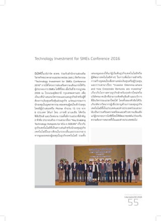 รายงานประจำ�ปี 2559
55
Technology Investment for SMEs Conference 2016
ซอฟต์แวร์ปาร์ค สวทช. ร่วมกับสำ�นักงานส่งเสริม
วิสาหกิจขนาดกลางและขนาดย่อม (สสว.) จัดกิจกรรม
“Technology Investment for SMEs Conference
2016” ภายใต้โครงการส่งเสริมความแข็งแกร่งให้กับ
ผู้ประกอบการ SMEs ไอซีทีไทย เมื่อวันที่ 6 กรกฎาคม
2559 ณ โรงแรมดุสิตธานี กรุงเทพมหานคร เพื่อ
เป็นเวทีนำ�เสนอนวัตกรรมและแผนธุรกิจสำ�หรับผู้ที่
ต้องการเงินทุนหรือหุ้นส่วนธุรกิจ แก่คณะกรรมการ
นักลงทุนในอุตสาหกรรม ตลอดจนผู้สนใจเข้าร่วมทุน
โดยมีผู้นำ�เสนอหรือ Pitcher จำ�นวน 13 ราย จาก
6 ประเทศ ได้แก่ ไทย เกาหลี มาเลเซีย ไต้หวัน
ฟิลิปปินส์ และเวียดนาม รวมทั้งมีการเสวนาที่สำ�คัญ
2 หัวข้อ ประกอบด้วย การเสวนาเรื่อง “Key Enabling
Technology Hotspots for VCs in ASEAN” เกี่ยวกับ
ธุรกิจเทคโนโลยีที่เป็นดาวเด่นสำ�หรับนักลงทุนธุรกิจ
เทคโนโลยีในอาเซียนในระยะสั้นและระยะกลาง
จากมุมมองของผู้ลงทุนในธุรกิจเทคโนโลยี รวมทั้ง
เสนอมุมมองให้แก่ผู้เริ่มต้นธุรกิจเทคโนโลยีหรือ
ผู้พัฒนาเทคโนโลยีต่างๆ ในการเพิ่มโอกาสสำ�หรับ
การสร้างจุดสนใจเพื่อหาแหล่งเงินทุนหรือผู้ร่วมทุน
และการเสวนาเรื่อง “Investor Dilemma-where
and how Corporate Ventures are investing”
เกี่ยวกับโอกาสทางธุรกิจสำ�หรับองค์กรใหม่หรือ
บริษัทขนาดเล็กที่สามารถคิดค้นสินค้าและบริการ
ที่มีนวัตกรรมแปลกใหม่ได้ โดยทั้งสองหัวข้อได้รับ
เกียรติจากวิทยากรผู้เชี่ยวชาญด้านการลงทุนธุรกิจ
เทคโนโลยีทั้งในประเทศและต่างประเทศร่วมเสวนา
นับเป็นการเตรียมความพร้อมและสร้างความเข้มแข็ง
แก่ผู้ประกอบการไอซีทีไทยให้พัฒนาซอฟต์แวร์รองรับ
ความต้องการตลาดทั้งในและต่างประเทศต่อไป
 