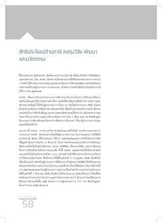 รายงานประจำ�ปี 2559
58
สิทธิประโยชน์ด้านภาษี ลงทุนวิจัย พัฒนา
และนวัตกรรม
ปีงบประมาณ 2559 สวทช. เปิดตัวมาตรการยกเว้นภาษี 300% สำ�หรับการวิจัยพัฒนา
และนวัตกรรม โดย สวทช. มีบทบาทเป็นหน่วยงานที่ได้รับมอบหมายจากกระทรวง
การคลัง ให้ดำ�เนินการตรวจสอบและรับรองโครงการวิจัยและพัฒนาเทคโนโลยีและ
นวัตกรรมให้แก่ผู้ประกอบการภาคเอกชน สำ�หรับการขอรับสิทธิประโยชน์ทางภาษี
(วิธีการ Pre-approval)
สวทช. พัฒนาปรับปรุงกระบวนการพิจารณารับรองโครงการวิจัยและพัฒนา
เทคโนโลยีและนวัตกรรมอย่างต่อเนื่อง มุ่งมั่นที่จะเพิ่มประสิทธิภาพการบริการและ
สร้างความพึงพอใจให้กับผู้ประกอบการ ได้แก่ (1) เปิดให้บริการระบบ RDC Online
ยื่นขอรับรองโครงการวิจัยผ่านทางอินเทอร์เน็ต เพื่อสร้างความสะดวกรวดเร็ว มีความ
ปลอดภัยในการจัดเก็บข้อมูล และตรวจสอบติดตามผลได้ง่าย (2) เพิ่มช่องทาง Fast
Track ซึ่งสามารถทราบผลการรับรองโครงการภายใน 1 เดือน และ (3) จัดหลักสูตร
ฝึกอบรมการเขียนข้อเสนอโครงการเพื่อขอการรับรองฯ ให้แก่ผู้ประกอบการและ
บุคคลที่สนใจทั่วไป
นอกจากนี้ สวทช. กระทรวงวิทยาศาสตร์และเทคโนโลยี ร่วมกับกรมสรรพากร
กระทรวงการคลัง เปิดช่องทางใหม่ให้ผู้ประกอบการภาคเอกชนสามารถใช้สิทธิ
ยกเว้นภาษี 300% ได้ด้วยตนเอง (วิธีการ Self-Declaration) สำ�หรับโครงการวิจัย
ที่มีมูลค่าโครงการไม่เกิน 3 ล้านบาท โดยการขอรับรองระบบบริหารการวิจัยและ
พัฒนาเทคโนโลยีและนวัตกรรม (ระบบ RDIMS) เป็นรายบริษัท แทนการรับรอง
โครงการวิจัยเป็นรายโครงการแบบเดิม ทั้งนี้ สวทช. และสถาบันวิจัยวิทยาศาสตร์
และเทคโนโลยีแห่งประเทศไทย (วว.) จะร่วมทำ�หน้าที่ตรวจประเมินระบบบริหาร
การวิจัยตามข้อกำ�หนด ซึ่งมีประกาศใช้ตั้งแต่วันที่ 6 กรกฎาคม 2559 เป็นต้นไป
เพื่อเป็นแนวทางสำ�หรับผู้ประกอบการที่ต้องการเข้าสู่ระบบ RDIMS ได้เตรียมความ
พร้อมสำ�หรับรับการตรวจประเมินระบบและขึ้นทะเบียนใช้สิทธิยกเว้นภาษีด้วยวิธี
การ Self-declaration โดยผู้ประกอบการสามารถยื่นคำ�ขอรับการตรวจประเมินระบบ
ได้ตั้งแต่วันที่ 1 กันยายน 2559 เป็นต้น ในปีงบประมาณ 2559 มีโครงการวิจัยที่ยื่น
ขอรับรอง จำ�นวน 817 โครงการ มูลค่าโครงการรวม 4,217 ล้านบาท โดยมีโครงการ
ที่ผ่านการรับรองทั้งสิ้น 589 โครงการ จากผู้ประกอบการ 117 ราย คิดเป็นมูลค่า
โครงการรวม 3,060 ล้านบาท
 