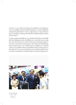 รายงานประจำ�ปี 2559
62
ประเทศกว่า 70 บูธ รวมทั้งการเสวนาในหลากหลายหัวข้อทั้งจากสตาร์ทอัพไทยและ
จากต่างประเทศที่เป็นประโยชน์สำ�หรับผู้ที่กำ�ลังเริ่มต้นธุรกิจ หรือแม้กระทั่งผู้ที่กำ�ลัง
ดำ�เนินธุรกิจ โดยได้รับเกียรติจาก ฯพณฯ นายกรัฐมนตรี พลเอก ประยุทธ์ จันทร์โอชา
เป็นประธานในพิธีเปิด รวมทั้งปาฐกถาพิเศษในหัวข้อ “วิสัยทัศน์และพลังสร้างชาติด้วย
Startup Thailand”
งานStartupThailand2016มีผู้เข้าร่วมงานกว่า35,000คนถือได้ว่าเป็นงานสตาร์ทอัพที่มี
ผู้เข้าร่วมมากที่สุดในภูมิภาคเอเชีย เป็นเวทีให้ผู้ประกอบการสตาร์ทอัพ หน่วยงานภาครัฐ
และเอกชนระดับแนวหน้าของประเทศไทย พร้อมหน่วยงานสนับสนุนสตาร์ทอัพจาก
ต่างประเทศ ร่วมแสดงศักยภาพของแต่ละธุรกิจ สร้างเครือข่ายสตาร์ทอัพให้เข้มแข็ง
พบปะแลกเปลี่ยนประสบการณ์ รวมทั้งเป็นการจุดประกายให้ผู้ประกอบการรุ่นใหม่ที่
กำ�ลังหาแนวทางธุรกิจให้มีการพัฒนาและเติบโตได้อย่างยั่งยืนจากองค์ความรู้และแรง
บันดาลใจภายในงาน โดยเฉพาะอย่างยิ่งจะเป็นการเร่งการเติบโตและเพิ่มโอกาสของ
สตาร์ทอัพไทย ส่งผลให้เกิดแรงกระตุ้นครั้งสำ�คัญในการขับเคลื่อนเศรษฐกิจของไทย
 