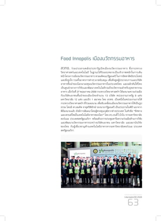 รายงานประจำ�ปี 2559
63
Food Innopolis เมืองนวัตกรรมอาหาร
สวทช. ร่วมประสานพลังประชารัฐเปิดเมืองนวัตกรรมอาหาร ซึ่งกระทรวง
วิทยาศาสตร์และเทคโนโลยี ในฐานะได้รับมอบหมายเป็นเจ้าภาพหลักในการเดิน
หน้าโครงการเมืองนวัตกรรมอาหาร ตามมติคณะรัฐมนตรี ในการจัดหาสิทธิประโยชน์
และสิ่งจูงใจ รวมทั้งมาตรการต่างๆ มาสนับสนุน เพื่อดึงดูดผู้ประกอบการและบริษัท
อาหารชั้นนำ�ของโลกมาลงทุนนวัตกรรมอาหารในประเทศไทย และผลักดันให้ไทย
เป็นศูนย์กลางการวิจัยและพัฒนาเทคโนโลยีรวมถึงนวัตกรรมสำ�หรับอุตสาหกรรม
อาหาร เมื่อวันที่ 27 พฤษภาคม 2559 กระทรวงวิทยาศาสตร์ฯ ได้ลงนามความร่วมมือ
กับบริษัทเอกชนชั้นนำ�ของเมืองไทยจำ�นวน 13 บริษัท หน่วยงานภาครัฐ 9 แห่ง
มหาวิทยาลัย 12 แห่ง และอีก 1 สมาคม โดย สวทช. เป็นหนึ่งในหน่วยงานภายใต้
กระทรวงวิทยาศาสตร์ฯ ที่ร่วมลงนาม เพื่อขับเคลื่อนเมืองนวัตกรรมอาหารให้เป็นรูป
ธรรม โดยมี ดร.สมคิด จาตุศรีพิทักษ์ รองนายกรัฐมนตรี เป็นประธานในพิธี นอกจาก
พิธีลงนามแล้ว ยังมีการสัมมนาโดยผู้ทรงคุณวุฒิจากต่างประเทศ ในหัวข้อ “ทิศทาง
และเทรนด์ใหม่ในเทคโนโลยีอาหารของโลก” โดย ดร.เรนดี้ โวโรโบ จากมหาวิทยาลัย
คอร์เนล ประเทศสหรัฐอเมริกา พร้อมด้วยการประชุมหารือความร่วมมือด้านการวิจัย
และพัฒนานวัตกรรมอาหารระหว่างบริษัทเอกชน มหาวิทยาลัย และสถาบันวิจัย
ของไทย กับผู้เชี่ยวชาญด้านเทคโนโลยีอาหารจากมหาวิทยาลัยคอร์เนล ประเทศ
สหรัฐอเมริกา
 
