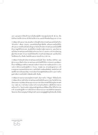 รายงานประจำ�ปี 2559
66
เอก) และบุคลากรวิจัยเข้าร่วมงานในห้องปฏิบัติการของศูนย์แห่งชาติ 49 คน เป็น
นักศึกษาร่วมวิจัย 20 คน นักวิจัยร่วมวิจัย 8 คน และนักวิจัยหลังปริญญาเอก 21 คน
การพัฒนาเด็กและเยาวชน ส่งเสริมการเรียนรู้ด้านวิทยาศาสตร์และเทคโนโลยี สร้าง
“หัวรถจักร” เฟ้นหา บ่มเพาะ และผลักดันเข้าสู่อาชีพวิจัย เตรียมความพร้อมให้กับ
เด็กและเยาวชนที่จะเติบโตไปเป็นฐานกำ�ลังคนด้านวิทยาศาสตร์และเทคโนโลยีที่มี
ศักยภาพสูงให้กับประเทศ ส่งเสริมให้เยาวชนมีความรู้ความสามารถ และเกิดความ
สนใจวิทยาศาสตร์และเทคโนโลยีผ่านกิจกรรม วิชาการ และค่าย อาทิ ค่ายเปิดประตู
สู่โลกวิทยาศาสตร์ ค่ายเยาวชนหัวใจอินทรีย์ ค่ายสร้างสรรค์หุ่นยนต์ และห้องเรียน
วิทย์สิ่งทอนาโน เป็นต้น โดยมีเด็กและเยาวชนเข้าร่วม 2,761 คน
การพัฒนากำ�ลังคนด้านวิทยาศาสตร์และเทคโนโลยี ได้แก่ นักเรียน นักศึกษา และ
ผู้ประกอบอาชีพด้านวิทยาศาสตร์และเทคโนโลยีที่ได้รับการบ่มเพาะและพัฒนา
ศักยภาพให้มีคุณภาพศักยภาพตรงความต้องการของภาคการผลิตและบริการ ผ่าน
กลไกการฝึกอบรมเชิงปฏิบัติการ จำ�นวน 14,628 คน ผ่านหลักสูตรต่างๆ อาทิ
มาตรฐานความปลอดภัยของอาหาร เทคโนโลยีการผลิตเมล็ดพันธุ์ เทคนิควิเคราะห์
สมบัติทางความร้อนของวัสดุ การประเมินคาร์บอนฟุตพรินต์ขององค์กร และการสร้าง
มูลค่าเพิ่มจากเทคโนโลยีการพิมพ์สามมิติ เป็นต้น
การพัฒนาความสามารถของครูวิทยาศาสตร์ เน้นการสร้าง “ตัวคูณ” ที่เชื่อมโยงกับ
การพัฒนาศักยภาพด้านวิทยาศาสตร์และเทคโนโลยีเด็กและเยาวชน โดยจัดกิจกรรม
เปิดประสบการณ์ พัฒนาทักษะและกระบวนการทางวิทยาศาสตร์ให้กับครูวิทยาศาสตร์
รวม 1,825 คน การดำ�เนินการเน้นการทำ�งานร่วมกับเครือข่าย เพื่อให้เกิดการขยาย
ผลในวงกว้าง โดยนำ�องค์ความรู้และหลักสูตรต้นแบบที่พัฒนาขึ้นมาใช้ในกิจกรรม
อาทิ อบรมเชิงปฏิบัติการการเขียนโครงการด้วยกระบวนการสะเต็มศึกษาผสมผสาน
วัฒนธรรม จัดอบรมครูสนุกกับพันธุศาสตร์ และอบรมครูคู่หูคู่คิดครูวิทย์สะเต็ม เป็นต้น
 