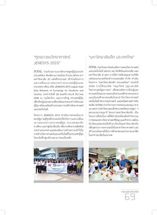 รายงานประจำ�ปี 2559
69
“ฑูตเยาวชนวิทยาศาสตร์
JENESYS 2015”
สวทช. ร่วมกับสถานเอกอัครราชทูตญี่ปุ่นประจำ�
ประเทศไทย คัดเลือกเยาวชนไทย จำ�นวน 29 คน จาก
มหาวิทยาลัย 20 แห่งทั่วประเทศ เข้าร่วมโครงการ
แลกเปลี่ยนเยาวชนระหว่างประเทศญี่ปุ่นและ
ประเทศอาเซียน หรือ JENESYS 2015 (Japan-East
Asia Network of Exchange for Students and
Youths) ระหว่างวันที่ 29 พฤศจิกายน-8 ธันวาคม
2558 ณ กรุงโตเกียว และเกาะคิวชู ประเทศญี่ปุ่น
เพื่อเรียนรู้และแลกเปลี่ยนวัฒนธรรมระหว่างไทยและ
ญี่ปุ่น พร้อมเสริมสร้างประสบการณ์ด้านวิทยาศาสตร์
และเทคโนโลยี
โครงการ JENESYS 2015 ดำ�เนินการตามนโยบาย
ของรัฐบาลญี่ปุ่นที่ประสงค์จะให้เกิดการแลกเปลี่ยน
เยาวชนระหว่างประเทศญี่ปุ่น ประเทศสมาชิก
อาเซียน และกลุ่มโอเชียเนีย เพื่อกระชับความสัมพันธ์
ระหว่างประเทศ และส่งเสริมการสร้างความเข้าใจใน
งานด้านวิทยาศาสตร์และเทคโนโลยีในประเทศญี่ปุ่น
โดยเน้นที่กลุ่มเด็กและเยาวชนเป็นหลัก
“มหาวิทยาลัยเด็ก ประเทศไทย”
สวทช.ร่วมกับสถาบันส่งเสริมการสอนวิทยาศาสตร์
และเทคโนโลยี (สสวท.) สถาบันคีนันแห่งเอเซีย และ
มหาวิทยาลัย 8 แห่ง ภายใต้การสนับสนุนจากบริษัท
เชฟรอนประเทศไทยสำ�รวจและผลิต จำ�กัด ดำ�เนิน
โครงการ “มหาวิทยาลัยเด็ก ประเทศไทย” ประจำ�ปี
2559 ภายใต้แนวคิด “สนุกวิทย์ ปลูกแนวคิด
วิทยาศาสตร์สู่เยาวชน” เพื่อส่งเสริมการเรียนรู้และ
ความสนใจของเยาวชนระดับประถมศึกษาตอนปลาย
และมัธยมศึกษาตอนต้นในสาขาวิชาวิทยาศาสตร์
เทคโนโลยี วิศวกรรมศาสตร์ และคณิตศาสตร์ หรือ
สะเต็ม (STEM) ผ่านกิจกรรมการทดลองแสนสนุก ตาม
แนวพระราชดำ�ริของสมเด็จพระเทพรัตนราชสุดา ฯ
สยามบรมราชกุมารี โครงการมหาวิทยาลัยเด็ก เป็น
โครงการที่เปิดโอกาสให้นักเรียนได้ลงมือทำ�กิจกรรม
การทดลองทางวิทยาศาสตร์ที่สนุกและท้าทาย เสมือน
นักเรียนแต่ละคนได้เข้ามาเรียนในมหาวิทยาลัยจริง
เพื่อจุดประกายความสนใจในสาขาวิทยาศาสตร์ และ
สร้างแรงบันดาลใจในการศึกษาต่อและประกอบอาชีพ
ในสาขาสะเต็มในอนาคต
 