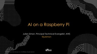 © 2015, Amazon Web Services, Inc. or its Affiliates. All rights reserved.
Julien Simon, Principal Technical Evangelist, AWS
@julsimon
AI on a Raspberry Pi
 