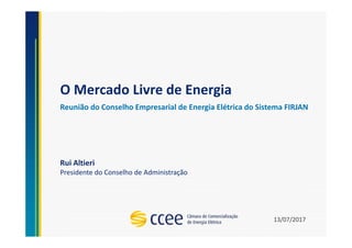 O Mercado Livre de Energia
Reunião do Conselho Empresarial de Energia Elétrica do Sistema FIRJAN
Rui Altieri
Presidente do Conselho de Administração
13/07/2017
 