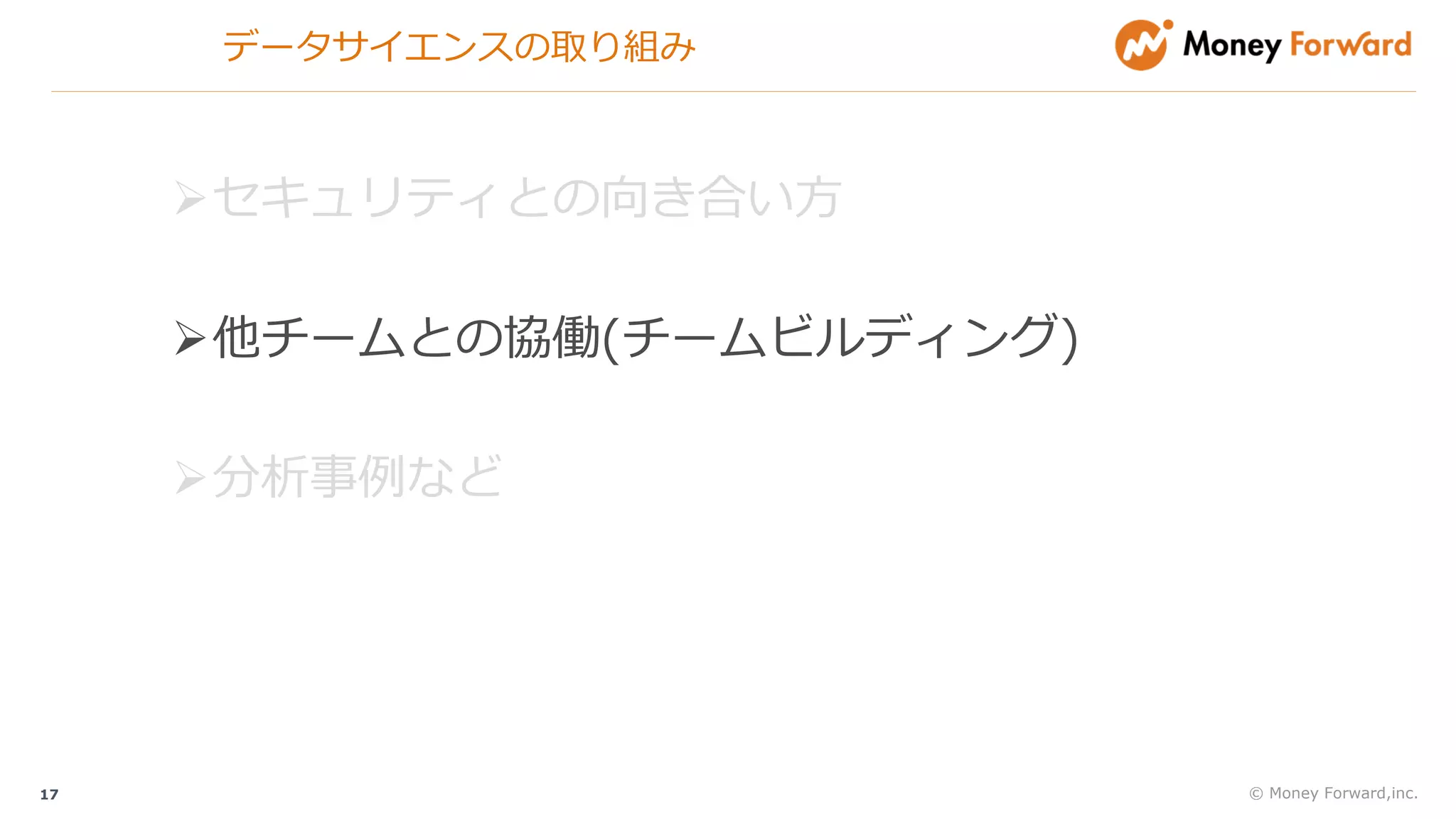 データサイエンスの取り組み
© Money Forward,inc.17
Øセキュリティとの向き合い⽅
Ø他チームとの協働(チームビルディング)
Ø分析事例など
 