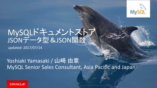 Copyright © 2017, Oracle and/or its affiliates. All rights reserved. |
MySQLドキュメントストア
JSONデータ型＆JSON関数
Yoshiaki Yamasaki / 山﨑 由章
MySQL Senior Sales Consultant, Asia Pacific and Japan
updated: 2017/07/14
 