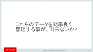 Copyright © 2017, Oracle and/or its affiliates. All rights reserved. 10
これらのデータを効率良く
管理する事が、出来ないか?
 