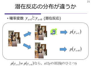 潜在反応の分布が違うか
• 確率変数 (潜在反応)
21
 1xyp
01  xx yy と
 0xyp
    )(01 のひとつの原因はなら， yxypyp xx  
 