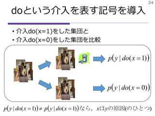 doという介入を表す記号を導入
• 介入do(x=1)をした集団と
• 介入do(x=0)をした集団を比較
24
 )1(| xdoyp
 )0(| xdoyp
    )()1(|)1(| のひとつの原因はなら， yxxdoypxdoyp 
 