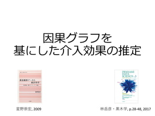 因果グラフを
基にした介入効果の推定
林岳彦・黒木学, p.28-48, 2017星野崇宏, 2009
 