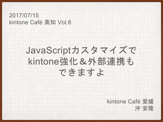 JavaScriptカスタマイズで
kintone強化＆外部連携も
できますよ
2017/07/15
kintone Café 高知 Vol.6
kintone Café 愛媛
沖 安隆
 