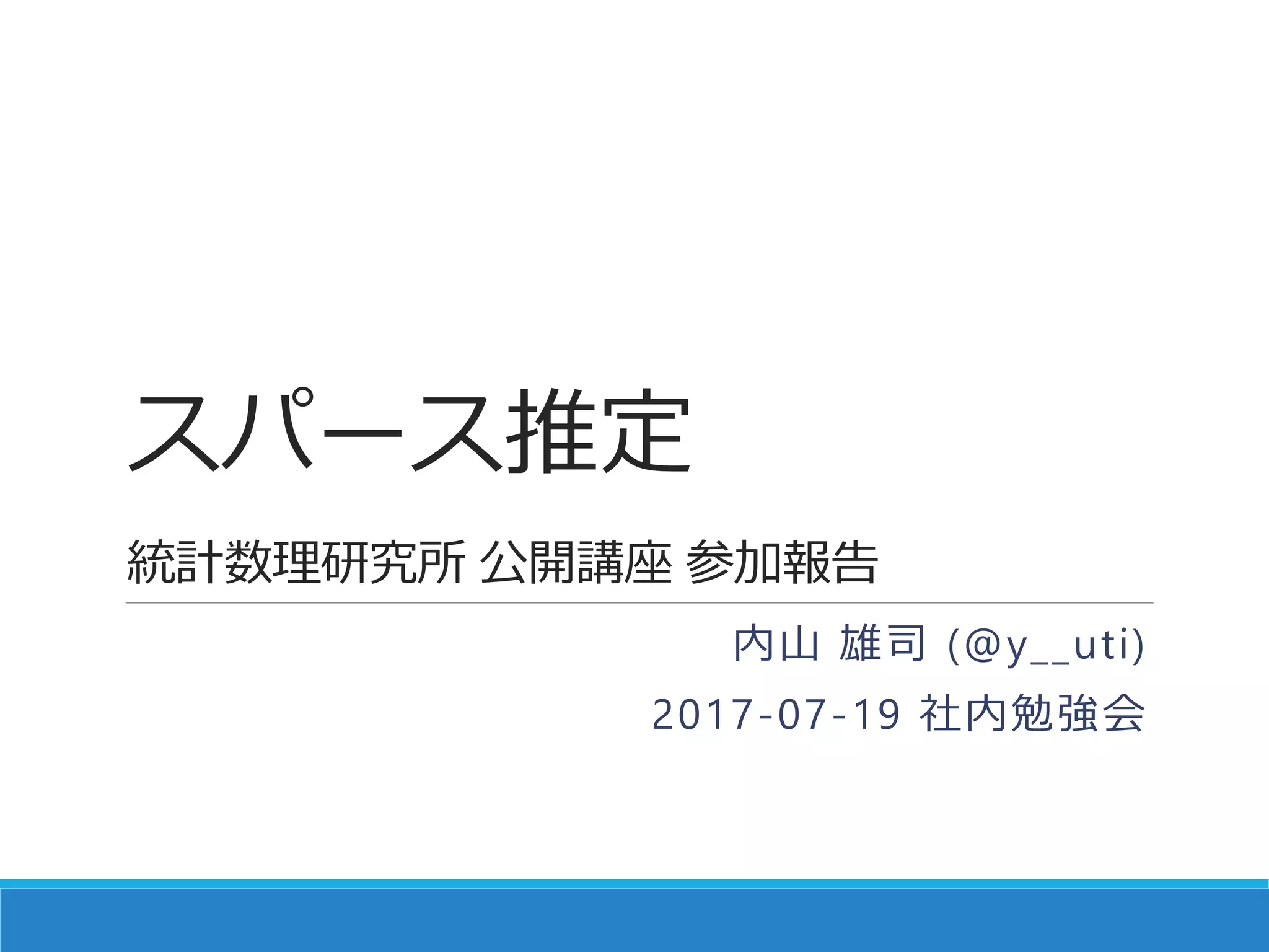 スパース推定
統計数理研究所 公開講座 参加報告
内山 雄司 (@y__uti)
2017-07-19 社内勉強会
 