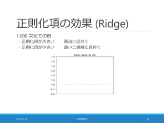 正則化項の効果 (Ridge)
1,000 次元での例
◦ 正則化項が大きい 原点に近付く
◦ 正則化項が小さい 最小二乗解に近付く
2017-07-19 社内勉強会 16
 