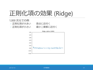正則化項の効果 (Ridge)
1,000 次元での例
◦ 正則化項が大きい 原点に近付く
◦ 正則化項が小さい 最小二乗解に近付く
2017-07-19 社内勉強会 17
 