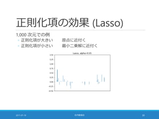 正則化項の効果 (Lasso)
1,000 次元での例
◦ 正則化項が大きい 原点に近付く
◦ 正則化項が小さい 最小二乗解に近付く
2017-07-19 社内勉強会 30
 