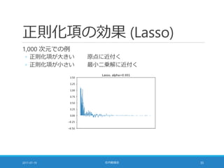 正則化項の効果 (Lasso)
1,000 次元での例
◦ 正則化項が大きい 原点に近付く
◦ 正則化項が小さい 最小二乗解に近付く
2017-07-19 社内勉強会 35
 