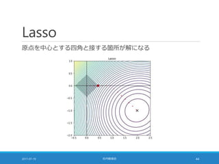 Lasso
原点を中心とする四角と接する箇所が解になる
2017-07-19 社内勉強会 44
 
