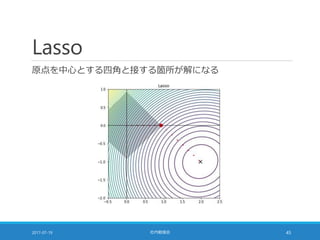 Lasso
原点を中心とする四角と接する箇所が解になる
2017-07-19 社内勉強会 45
 