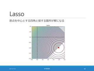 Lasso
原点を中心とする四角と接する箇所が解になる
2017-07-19 社内勉強会 48
 