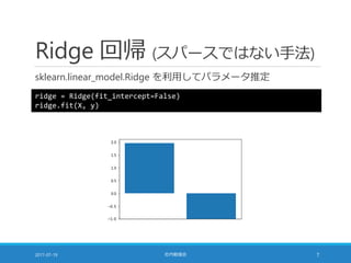 Ridge 回帰 (スパースではない手法)
sklearn.linear_model.Ridge を利用してパラメータ推定
2017-07-19 社内勉強会 7
ridge = Ridge(fit_intercept=False)
ridge.fit(X, y)
 