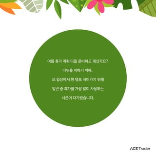 여름 휴가 계획 다들 준비하고 계신가요?
더위를 피하기 위해,
또 일상에서 한 템포 쉬어가기 위해
일년 중 휴가를 가장 많이 사용하는
시즌이 다가왔습니다.
 