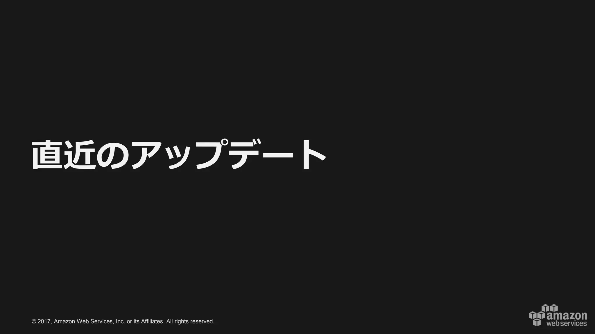 © 2017, Amazon Web Services, Inc. or its Affiliates. All rights reserved.
直近のアップデート
 