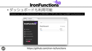 • ダッシュボードも利用可能
https://github.com/iron-io/functions
$ docker run --rm -it --link functions:api -p 4000:4000 -e "API_URL=http://api:8080" iron/functions-ui
 