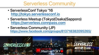 Serverless Community
• ServerlessConf Tokyo ’16
http://tokyo.serverlessconf.io
• Serverless Meetup (Tokyo|Osaka|Sapporo)
https://serverless.connpass.com
• Serverless Community (JP)
https://www.facebook.com/groups/813718382095265/
 