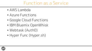 Function as a Service
• AWS Lambda
• Azure Functions
• Google Cloud Functions
• IBM Bluemix OpenWhisk
• Webtask (Auth0)
• Hyper Func (Hyper.sh)
 