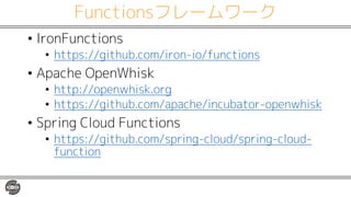 Functionsフレームワーク
• IronFunctions
• https://github.com/iron-io/functions
• Apache OpenWhisk
• http://openwhisk.org
• https://github.com/apache/incubator-openwhisk
• Spring Cloud Functions
• https://github.com/spring-cloud/spring-cloud-
function
 