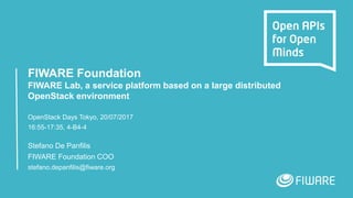 FIWARE Foundation
FIWARE Lab, a service platform based on a large distributed
OpenStack environment
OpenStack Days Tokyo, 20/07/2017
16:55-17:35, 4-B4-4
Stefano De Panfilis
FIWARE Foundation COO
stefano.depanfilis@fiware.org
 