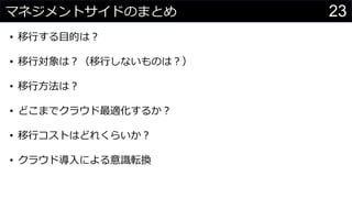 23マネジメントサイドのまとめ
わさびちゃん
• 移行する目的は？
• 移行対象は？（移行しないものは？）
• 移行方法は？
• どこまでクラウド最適化するか？
• 移行コストはどれくらいか？
• クラウド導入による意識転換
 