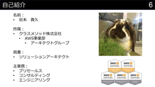 6自己紹介
名前：
• 岩本 貴久
所属：
• クラスメソッド株式会社
• AWS事業部
• アーキテクトグループ
肩書：
• ソリューションアーキテクト
主業務：
• プリセールス
• コンサルティング
• エンジニアリング
 