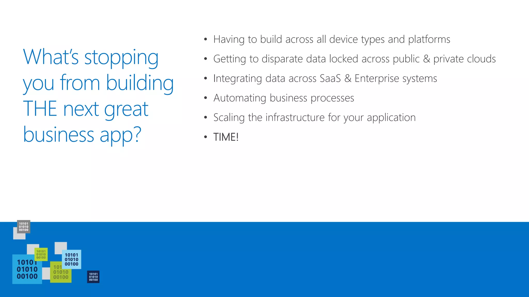 What’s stopping
you from building
THE next great
business app?
• Having to build across all device types and platforms
• Getting to disparate data locked across public & private clouds
• Integrating data across SaaS & Enterprise systems
• Automating business processes
• Scaling the infrastructure for your application
• TIME!
 