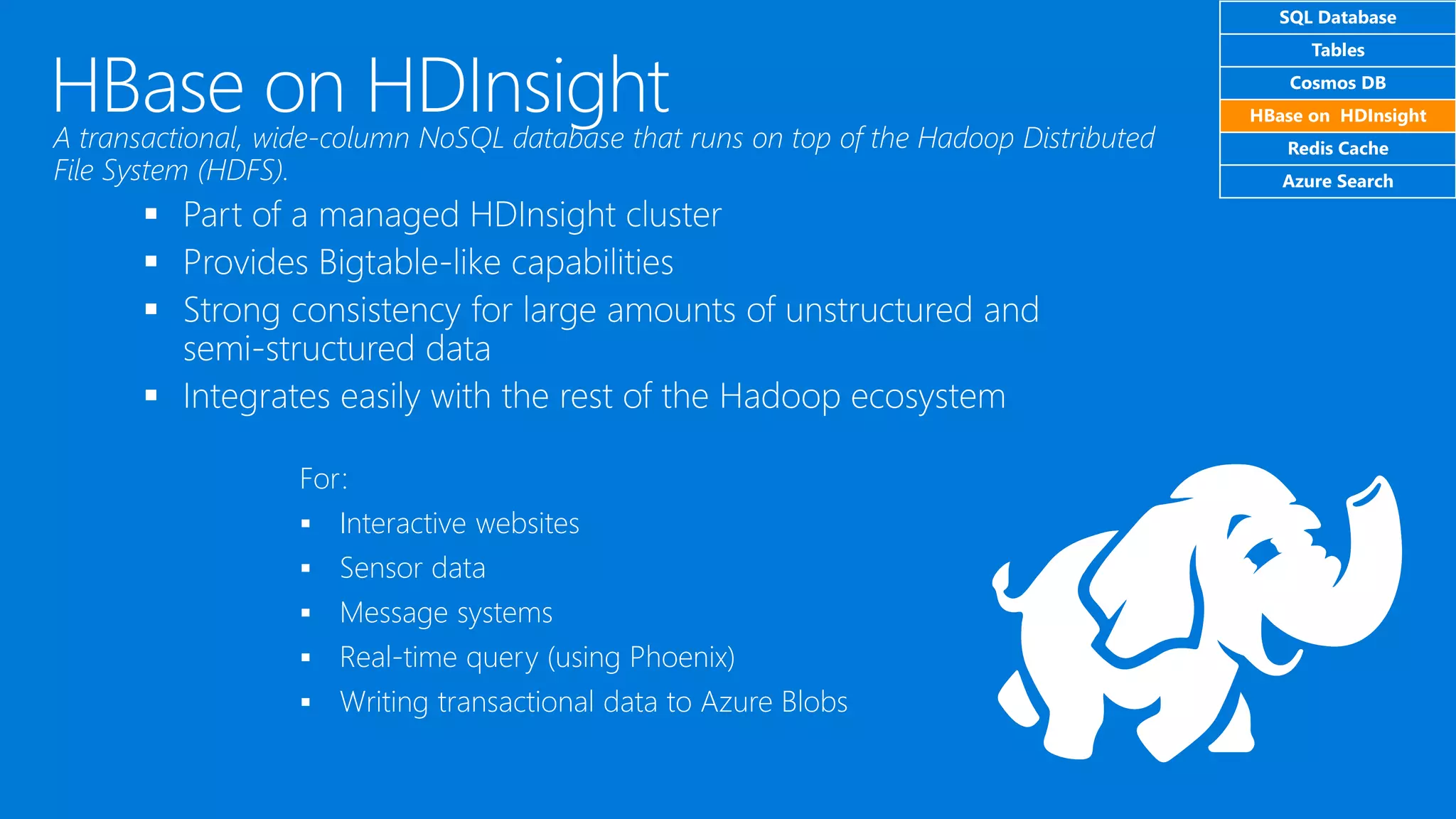For:
▪ Interactive websites
▪ Sensor data
▪ Message systems
▪ Real-time query (using Phoenix)
▪ Writing transactional data to Azure Blobs
SQL Database
Tables
Cosmos DB
HBase on HDInsight
Redis Cache
Azure Search
 