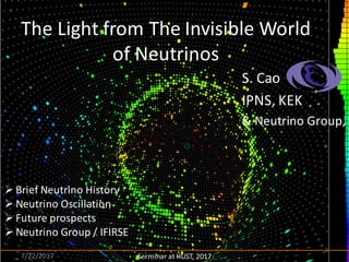 S.	Cao
IPNS,	KEK
&	Neutrino	Group,	I
7/22/2017 Serminar at	HUST,	2017
Ø Brief	Neutrino	History
Ø Neutrino	Oscillation
Ø Future	prospects	
Ø Neutrino	Group	/	IFIRSE
1
The	Light	from	The	Invisible	World	
of	Neutrinos
 