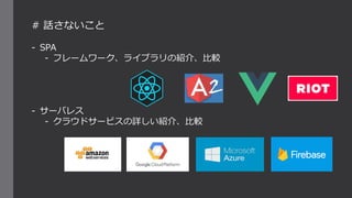 # 話さないこと
- SPA
- フレームワーク、ライブラリの紹介、比較
- サーバレス
- クラウドサービスの詳しい紹介、比較
 