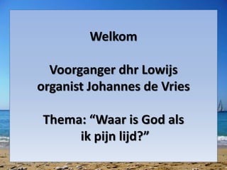 Welkom
Voorganger dhr Lowijs
organist Johannes de Vries
Thema: “Waar is God als
ik pijn lijd?”
 