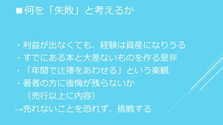 ■何を「失敗」と考えるか
・利益が出なくても、経験は資産になりうる
・すでにある本と大差ないものを作る是非
・「年間で辻褄をあわせる」という楽観
・著者の方に後悔が残らないか
（売行以上に内容）
→売れないことを恐れず、挑戦する
 
