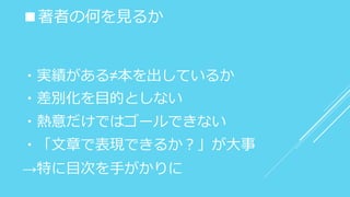 ■著者の何を見るか
・実績がある≠本を出しているか
・差別化を目的としない
・熱意だけではゴールできない
・「文章で表現できるか？」が大事
→特に目次を手がかりに
 