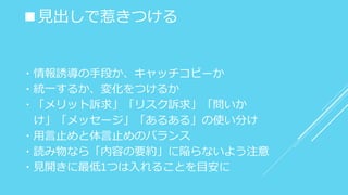 ■見出しで惹きつける
・情報誘導の手段か、キャッチコピーか
・統一するか、変化をつけるか
・「メリット訴求」「リスク訴求」「問いか
け」「メッセージ」「あるある」の使い分け
・用言止めと体言止めのバランス
・読み物なら「内容の要約」に陥らないよう注意
・見開きに最低1つは入れることを目安に
 
