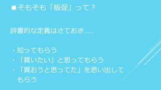 ■そもそも「販促」って？
辞書的な定義はさておき……
・知ってもらう
・「買いたい」と思ってもらう
・「買おうと思ってた」を思い出して
もらう
 