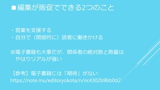■編集が販促でできる2つのこと
・営業を支援する
・自分で（間接的に）読者に働きかける
※電子書籍も大事だが、関係者の絶対数と熱量は
やはりリアルが強い
【参考】電子書籍には「期待」がない
https://note.mu/editoryokota/n/nc4302b9bb0d2
 