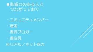 ■影響力のある人と
つながっておく
・コミュニティメンバー
・著者
・書評ブロガー
・書店員
※リアル／ネット両方
 